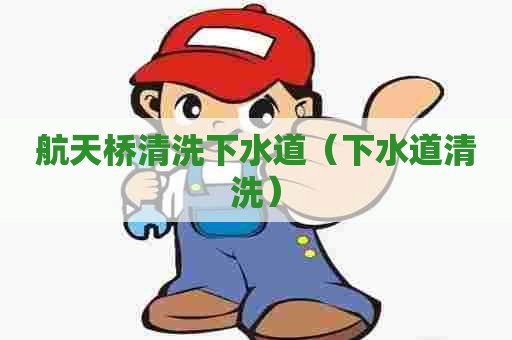 航天桥清洗下水道（下水道清洗）