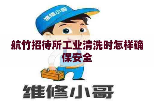 航竹招待所工业清洗时怎样确保安全