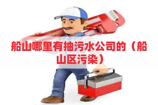 船山哪里有抽污水公司的（船山区污染）