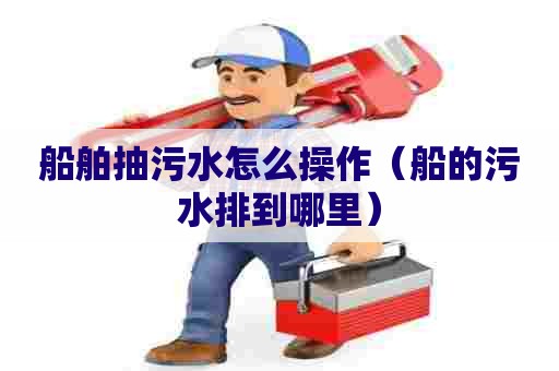 船舶抽污水怎么操作（船的污水排到哪里）