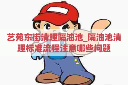 艺苑东街清理隔油池_隔油池清理标准流程注意哪些问题 艺苑东街清理隔油池_隔油池清理标准流程注意哪些问题