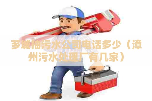 芗城抽污水公司电话多少（漳州污水处理厂有几家）