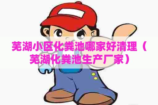 芜湖小区化粪池哪家好清理（芜湖化粪池生产厂家）