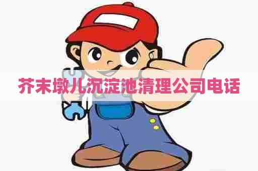 芥末墩儿沉淀池清理公司电话 芥末墩儿沉淀池清理公司电话