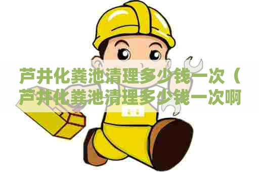 芦井化粪池清理多少钱一次(芦井化粪池清理多少钱一次啊) 芦井化粪池清理多少钱一次(芦井化粪池清理多少钱一次啊)