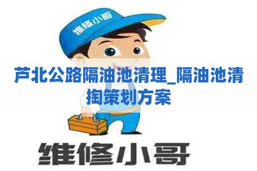 芦北公路隔油池清理_隔油池清掏策划方案