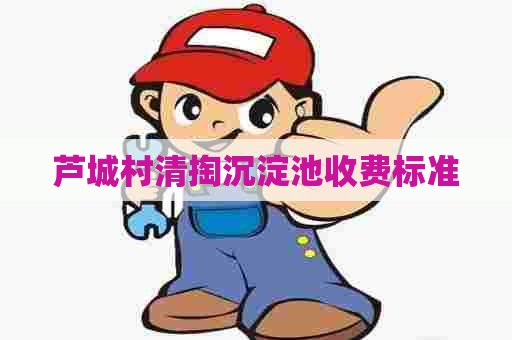 芦城村清掏沉淀池收费标准 芦城村清掏沉淀池收费标准