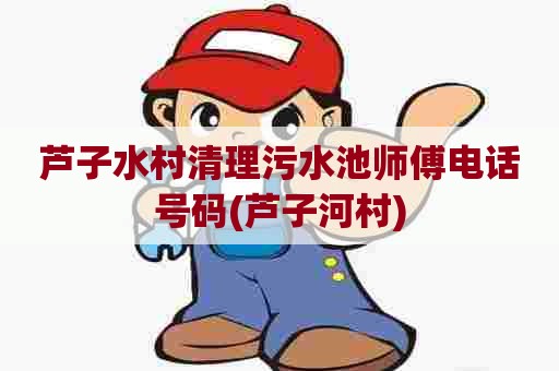 芦子水村清理污水池师傅电话号码(芦子河村)