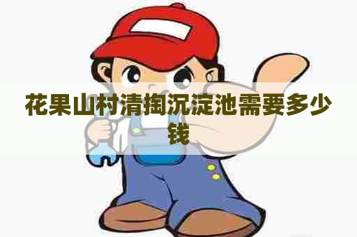 花果山村清掏沉淀池需要多少钱 花果山村清掏沉淀池需要多少钱