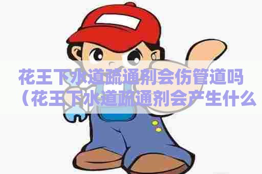 花王下水道疏通剂会伤管道吗（花王下水道疏通剂会产生什么有害气体）