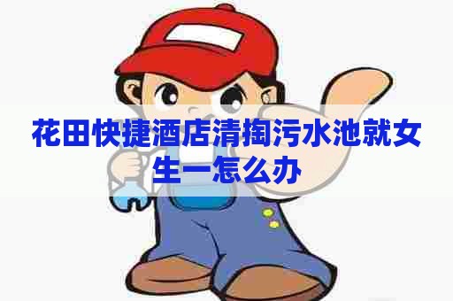 花田快捷酒店清掏污水池就女生一怎么办