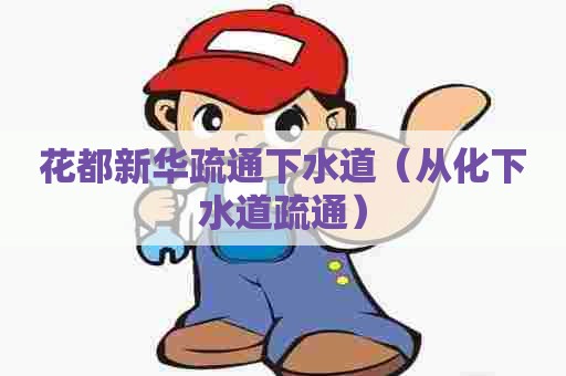 花都新华疏通下水道（从化下水道疏通）