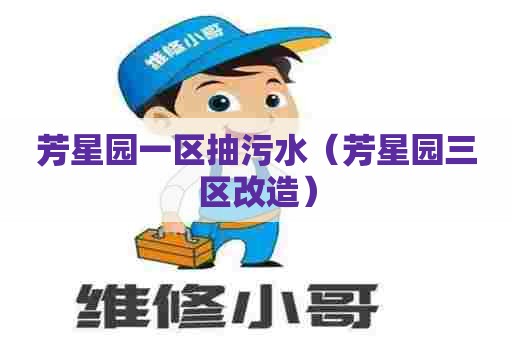 芳星园一区抽污水(芳星园三区改造) 芳星园一区抽污水(芳星园三区改造)