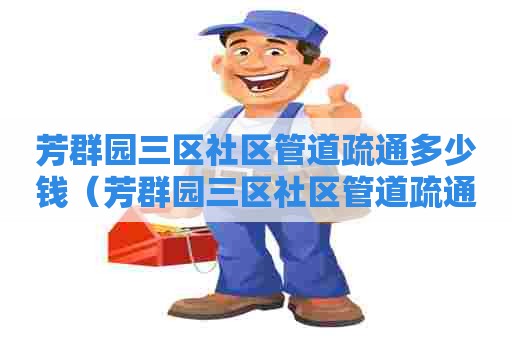 芳群园三区社区管道疏通多少钱(芳群园三区社区管道疏通多少钱一平方) 芳群园三区社区管道疏通多少钱(芳群园三区社区管道疏通多少钱一平方)