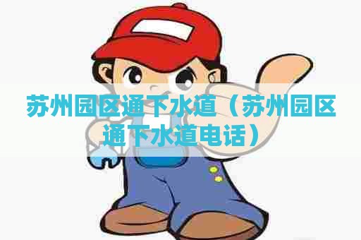 苏州园区通下水道(苏州园区通下水道电话) 苏州园区通下水道(苏州园区通下水道电话)