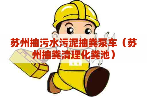 苏州抽污水污泥抽粪泵车（苏州抽粪清理化粪池）