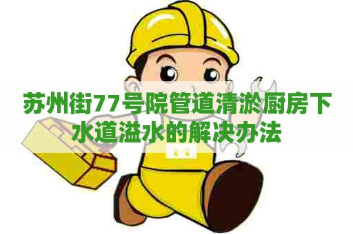 苏州街77号院管道清淤厨房下水道溢水的解决办法