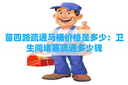 苗四路疏通马桶价格是多少：卫生间堵塞疏通多少钱