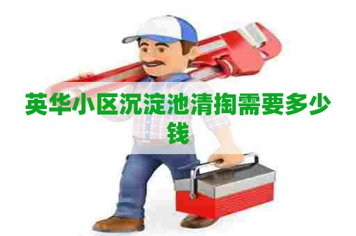 英华小区沉淀池清掏需要多少钱 英华小区沉淀池清掏需要多少钱
