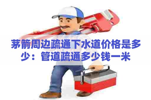 茅箭周边疏通下水道价格是多少:管道疏通多少钱一米 茅箭周边疏通下水道价格是多少:管道疏通多少钱一米