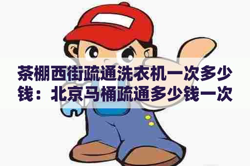 茶棚西街疏通洗衣机一次多少钱:北京马桶疏通多少钱一次 茶棚西街疏通洗衣机一次多少钱:北京马桶疏通多少钱一次