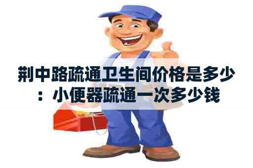 荆中路疏通卫生间价格是多少:小便器疏通一次多少钱 荆中路疏通卫生间价格是多少:小便器疏通一次多少钱