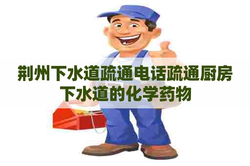 荆州下水道疏通电话疏通厨房下水道的化学药物