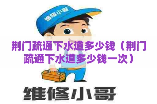 荆门疏通下水道多少钱(荆门疏通下水道多少钱一次) 荆门疏通下水道多少钱(荆门疏通下水道多少钱一次)