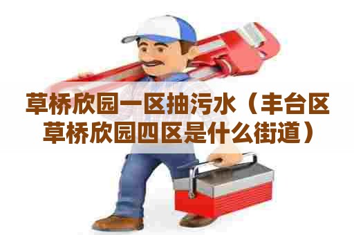 草桥欣园一区抽污水(丰台区草桥欣园四区是什么街道) 草桥欣园一区抽污水(丰台区草桥欣园四区是什么街道)