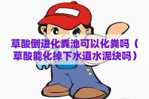 草酸倒进化粪池可以化粪吗(草酸能化掉下水道水泥块吗) 草酸倒进化粪池可以化粪吗(草酸能化掉下水道水泥块吗)