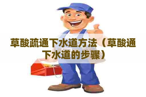草酸疏通下水道方法(草酸通下水道的步骤) 草酸疏通下水道方法(草酸通下水道的步骤)