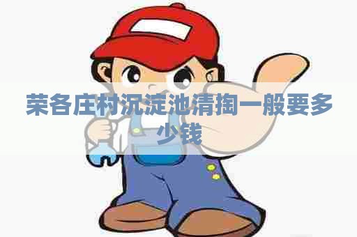 荣各庄村沉淀池清掏一般要多少钱