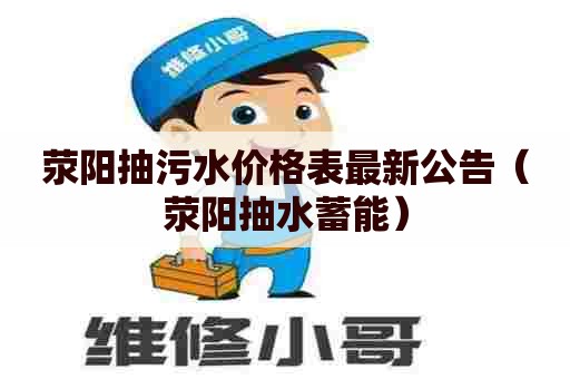 荥阳抽污水价格表最新公告（荥阳抽水蓄能）