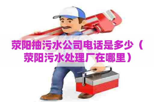 荥阳抽污水公司电话是多少（荥阳污水处理厂在哪里）