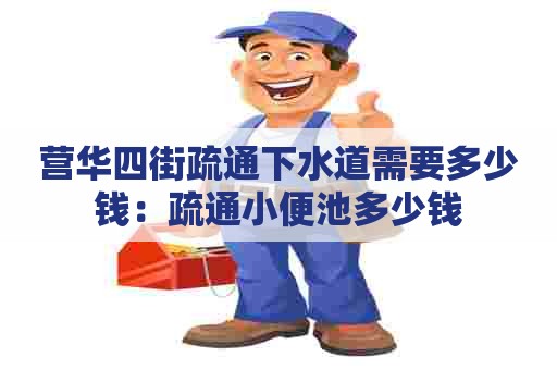 营华四街疏通下水道需要多少钱:疏通小便池多少钱 营华四街疏通下水道需要多少钱:疏通小便池多少钱