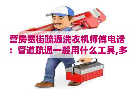 营房宽街疏通洗衣机师傅电话：管道疏通一般用什么工具,多少钱