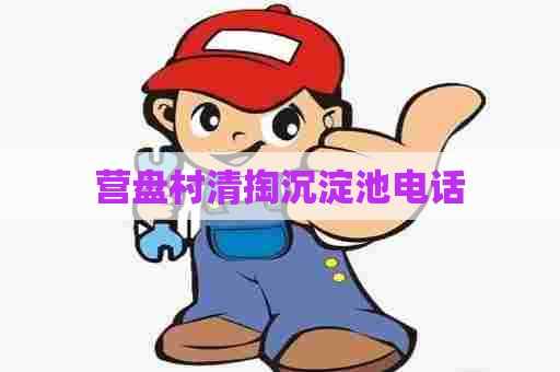 营盘村清掏沉淀池电话 营盘村清掏沉淀池电话