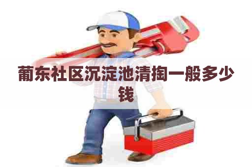 葡东社区沉淀池清掏一般多少钱