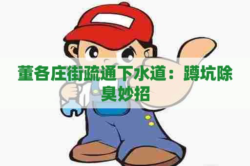 董各庄街疏通下水道:蹲坑除臭妙招 董各庄街疏通下水道:蹲坑除臭妙招