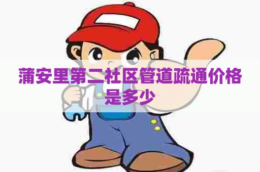 蒲安里第二社区管道疏通价格是多少