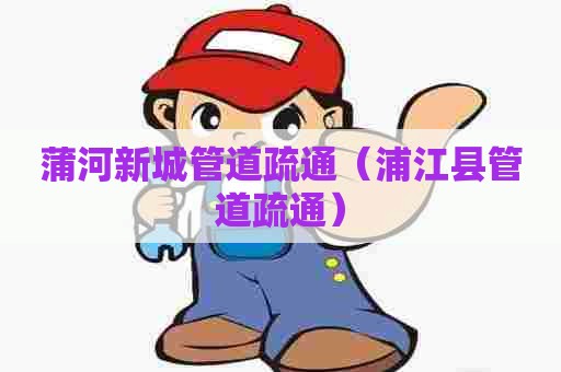 蒲河新城管道疏通（浦江县管道疏通）