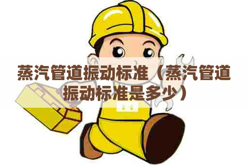 蒸汽管道振动标准（蒸汽管道振动标准是多少）