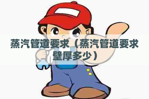 蒸汽管道要求（蒸汽管道要求壁厚多少）