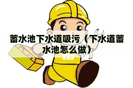 蓄水池下水道吸污(下水道蓄水池怎么做) 蓄水池下水道吸污(下水道蓄水池怎么做)