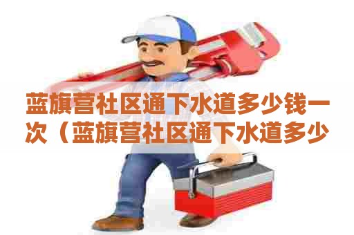 蓝旗营社区通下水道多少钱一次(蓝旗营社区通下水道多少钱一次啊) 蓝旗营社区通下水道多少钱一次(蓝旗营社区通下水道多少钱一次啊)