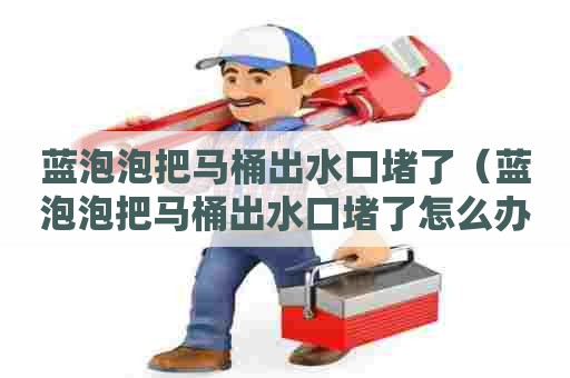 蓝泡泡把马桶出水口堵了(蓝泡泡把马桶出水口堵了怎么办) 蓝泡泡把马桶出水口堵了(蓝泡泡把马桶出水口堵了怎么办)