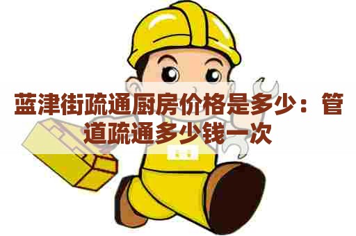 蓝津街疏通厨房价格是多少:管道疏通多少钱一次 蓝津街疏通厨房价格是多少:管道疏通多少钱一次