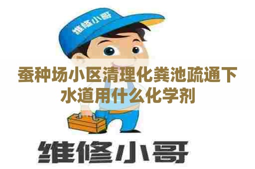 蚕种场小区清理化粪池疏通下水道用什么化学剂