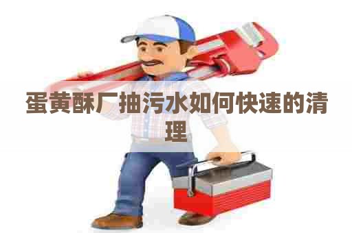 蛋黄酥厂抽污水如何快速的清理