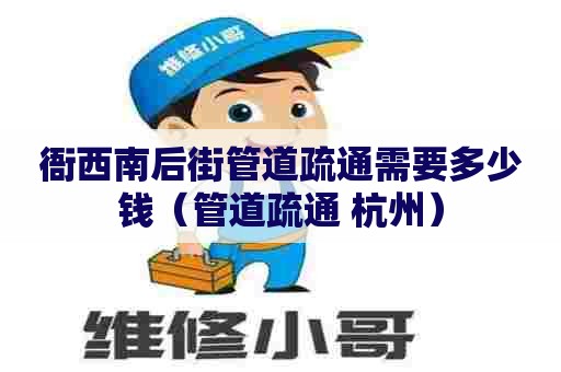 衙西南后街管道疏通需要多少钱（管道疏通 杭州）
